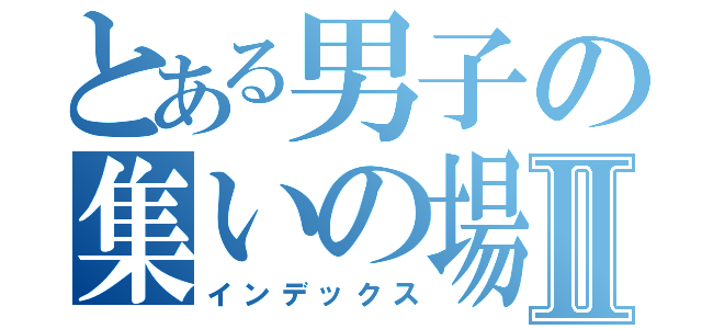 とある男子の集いの場Ⅱ（インデックス）