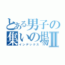 とある男子の集いの場Ⅱ（インデックス）