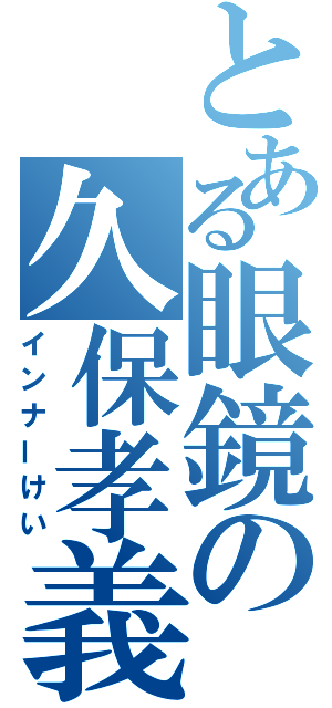 とある眼鏡の久保孝義（インナーけい）