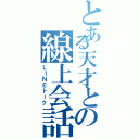 とある天才との線上会話（ＬＩＮＥトーク）