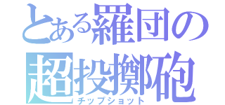 とある羅団の超投擲砲（チップショット）