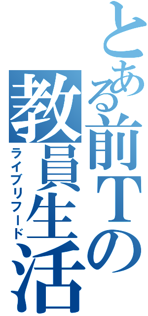 とある前Ｔの教員生活（ライブリフード）