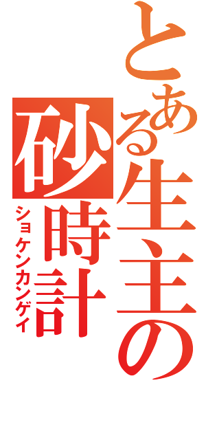 とある生主の砂時計（ショケンカンゲイ）