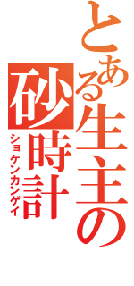 とある生主の砂時計（ショケンカンゲイ）