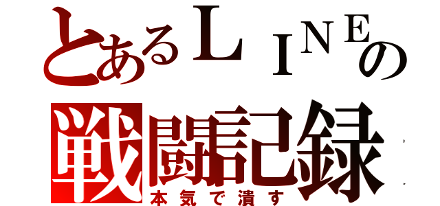 とあるＬＩＮＥの戦闘記録（本気で潰す）