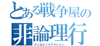 とある戦争屋の非論理行動（アンロジックアクション）