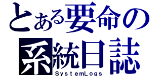 とある要命の系統日誌（ＳｙｓｔｅｍＬｏｇｓ）