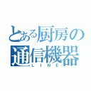 とある厨房の通信機器（ＬＩＮＥ）