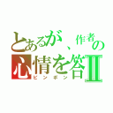 とあるが、作者の心情を答えなさいⅡ（ピンポン）