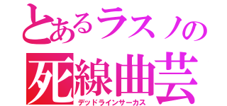 とあるラスノの死線曲芸（デッドラインサーカス）
