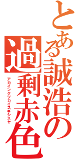 とある誠浩の過剰赤色（アカインクツカイスギシネヤ）