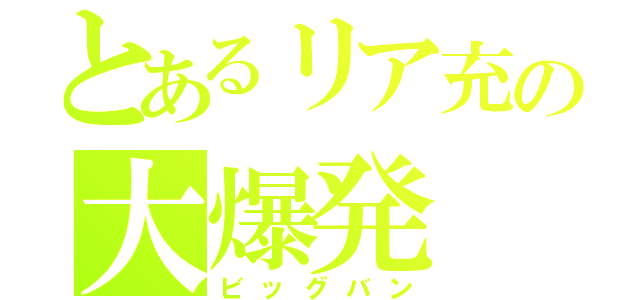 とあるリア充の大爆発（ビッグバン）