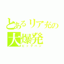 とあるリア充の大爆発（ビッグバン）