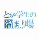 とある学生の溜まり場（ハングアウト）