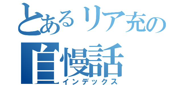 とあるリア充の自慢話（インデックス）