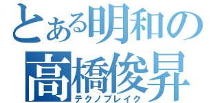 とある明和の高橋俊昇（テクノブレイク）