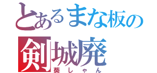 とあるまな板の剣城廃（葵しゃん）