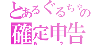 とあるぐるちゃの確定申告（あや）