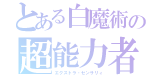 とある白魔術の超能力者（エクストラ・センサリィ）