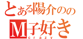 とある陽介ののＭ子好き（ｃｒａｚｙ）