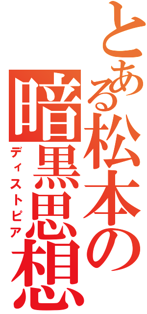 とある松本の暗黒思想（ディストピア）