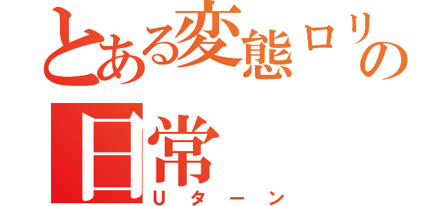 とある変態ロリコンの日常（Ｕターン）