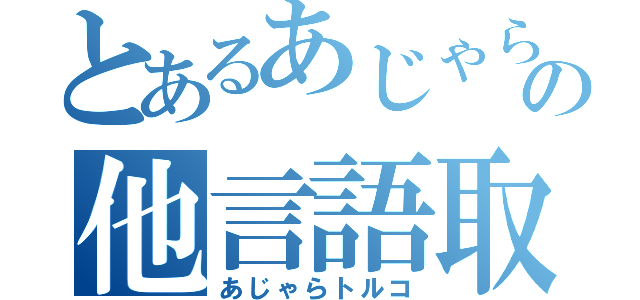 とあるあじゃらの他言語取得（あじゃらトルコ）