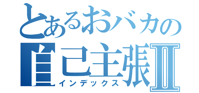 とあるおバカの自己主張Ⅱ（インデックス）