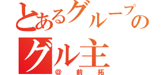 とあるグループのグル主（＠前拓）