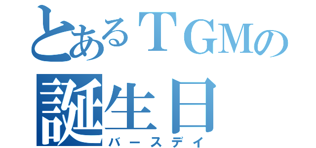 とあるＴＧＭの誕生日（バースデイ）