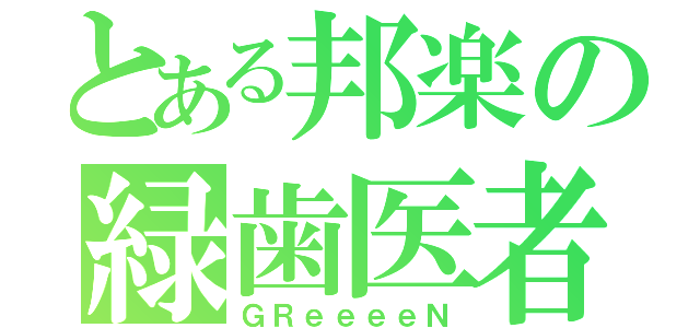 とある邦楽の緑歯医者（ＧＲｅｅｅｅＮ）