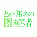 とある邦楽の緑歯医者（ＧＲｅｅｅｅＮ）