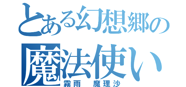 とある幻想郷の魔法使い（霧雨　魔理沙）