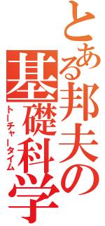 とある邦夫の基礎科学（トーチャータイム）