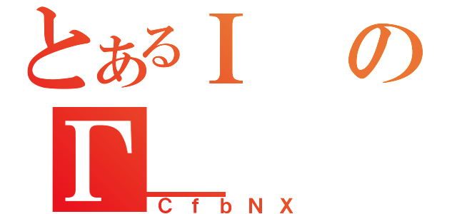 とあるＩのΓ＿（ＣｆｂＮＸ）