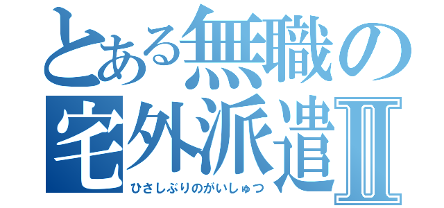 とある無職の宅外派遣Ⅱ（ひさしぶりのがいしゅつ）