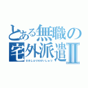 とある無職の宅外派遣Ⅱ（ひさしぶりのがいしゅつ）