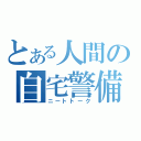 とある人間の自宅警備話（ニートトーク）