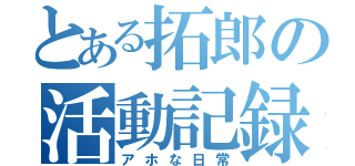 とある拓郎の活動記録（アホな日常）