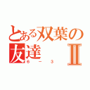 とある双葉の友達Ⅱ（６－３）