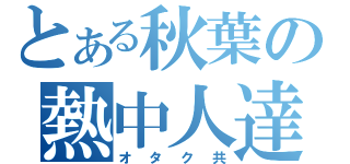 とある秋葉の熱中人達（オタク共）