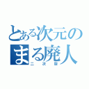 とある次元のまる廃人（二次厨）