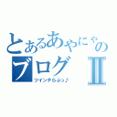 とあるあやにゃのブログⅡ（ツインテらぶっ♪）