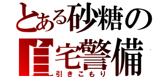 とある砂糖の自宅警備員（引きこもり）