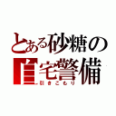 とある砂糖の自宅警備員（引きこもり）