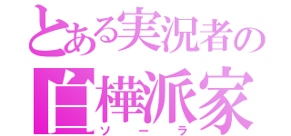 とある実況者の白樺派家（ソーラ）