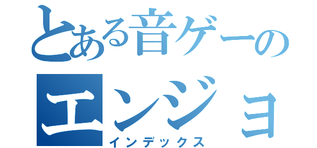 とある音ゲーのエンジョイ勢（インデックス）