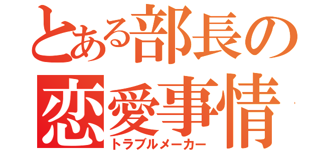 とある部長の恋愛事情（トラブルメーカー）