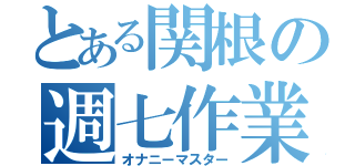 とある関根の週七作業（オナニーマスター）