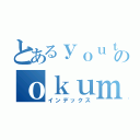 とあるｙｏｕｔｕｂｅｒのｏｋｕｍａｎｎｃｈｏｕｊｙａ （インデックス）